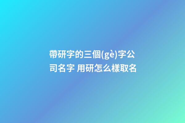 帶研字的三個(gè)字公司名字 用研怎么樣取名-第1張-公司起名-玄機(jī)派